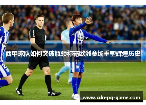 西甲球队如何突破瓶颈称霸欧洲赛场重塑辉煌历史