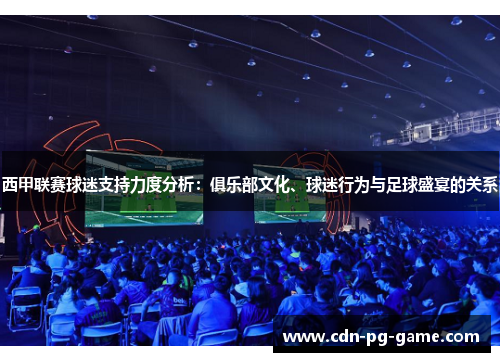 西甲联赛球迷支持力度分析:俱乐部文化、球迷行为与足球盛宴的关系 西甲联赛球迷支持力度分析:俱乐部文化、球迷行为与足球盛宴的关系