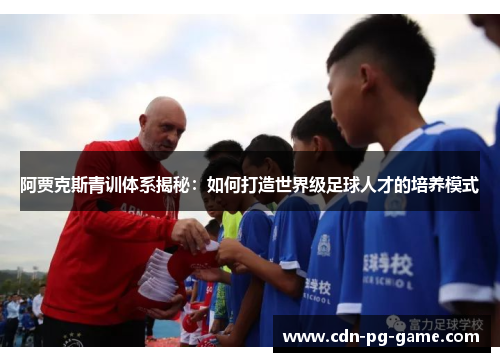 阿贾克斯青训体系揭秘:如何打造世界级足球人才的培养模式 阿贾克斯青训体系揭秘:如何打造世界级足球人才的培养模式