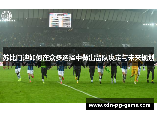 苏比门迪如何在众多选择中做出留队决定与未来规划 苏比门迪如何在众多选择中做出留队决定与未来规划