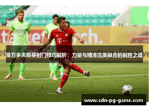 莱万多夫斯基射门技巧解析:力量与精准完美融合的制胜之道 莱万多夫斯基射门技巧解析:力量与精准完美融合的制胜之道