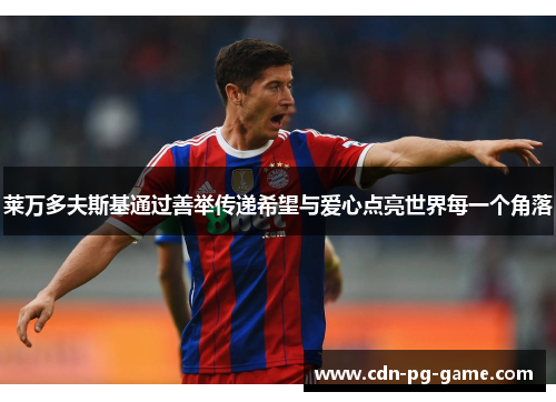 莱万多夫斯基通过善举传递希望与爱心点亮世界每一个角落 莱万多夫斯基通过善举传递希望与爱心点亮世界每一个角落