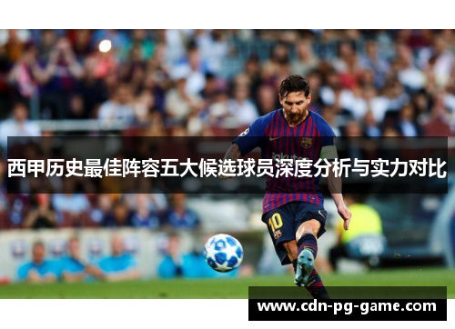 西甲历史最佳阵容五大候选球员深度分析与实力对比 西甲历史最佳阵容五大候选球员深度分析与实力对比