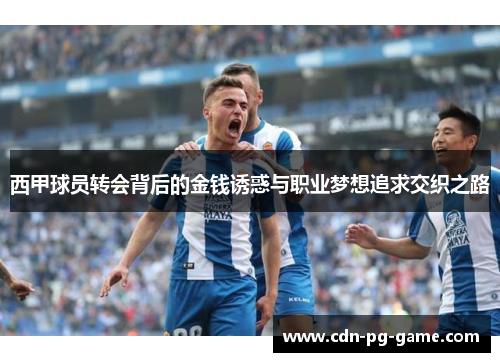 西甲球员转会背后的金钱诱惑与职业梦想追求交织之路 西甲球员转会背后的金钱诱惑与职业梦想追求交织之路