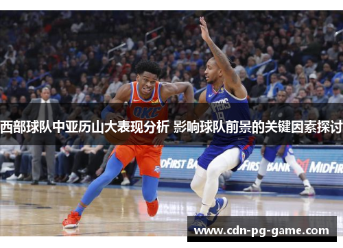 西部球队中亚历山大表现分析 影响球队前景的关键因素探讨 西部球队中亚历山大表现分析 影响球队前景的关键因素探讨