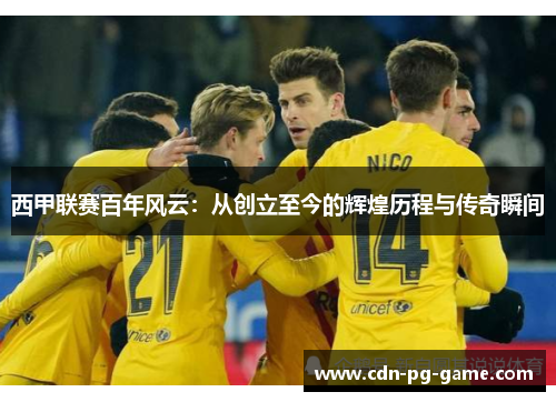 西甲联赛百年风云:从创立至今的辉煌历程与传奇瞬间 西甲联赛百年风云:从创立至今的辉煌历程与传奇瞬间