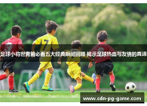 足球小将世青篇必看五大经典瞬间回顾 揭示足球热血与友情的真谛