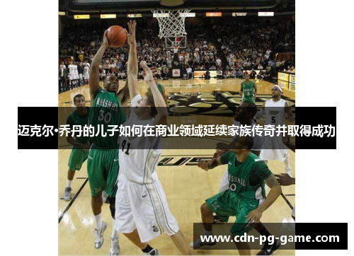 迈克尔·乔丹的儿子如何在商业领域延续家族传奇并取得成功