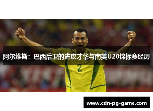 阿尔维斯：巴西后卫的进攻才华与南美U20锦标赛经历