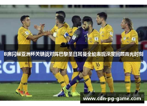 B席闪耀亚洲杯关键战对阵巴黎圣日耳曼全能表现深度回顾高光时刻 B席闪耀亚洲杯关键战对阵巴黎圣日耳曼全能表现深度回顾高光时刻