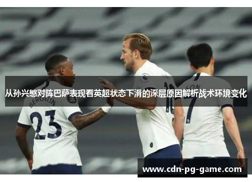 从孙兴慜对阵巴萨表现看英超状态下滑的深层原因解析战术环境变化