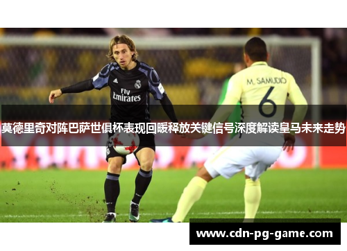 莫德里奇对阵巴萨世俱杯表现回暖释放关键信号深度解读皇马未来走势 莫德里奇对阵巴萨世俱杯表现回暖释放关键信号深度解读皇马未来走势