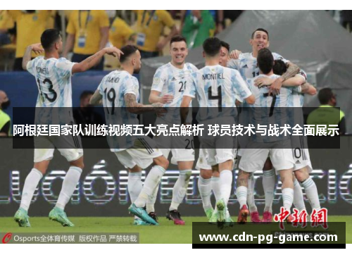 阿根廷国家队训练视频五大亮点解析 球员技术与战术全面展示 阿根廷国家队训练视频五大亮点解析 球员技术与战术全面展示