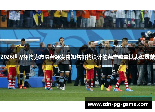 2026世界杯将为志愿者颁发由知名机构设计的荣誉勋章以表彰贡献