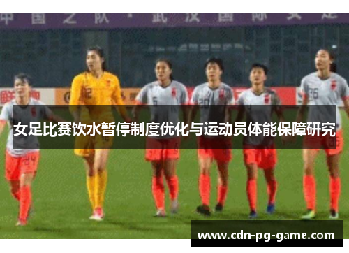 女足比赛饮水暂停制度优化与运动员体能保障研究